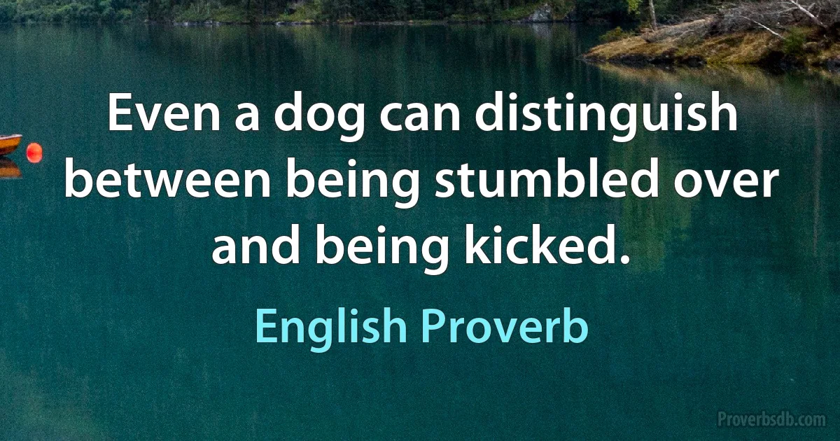 Even a dog can distinguish between being stumbled over and being kicked. (English Proverb)