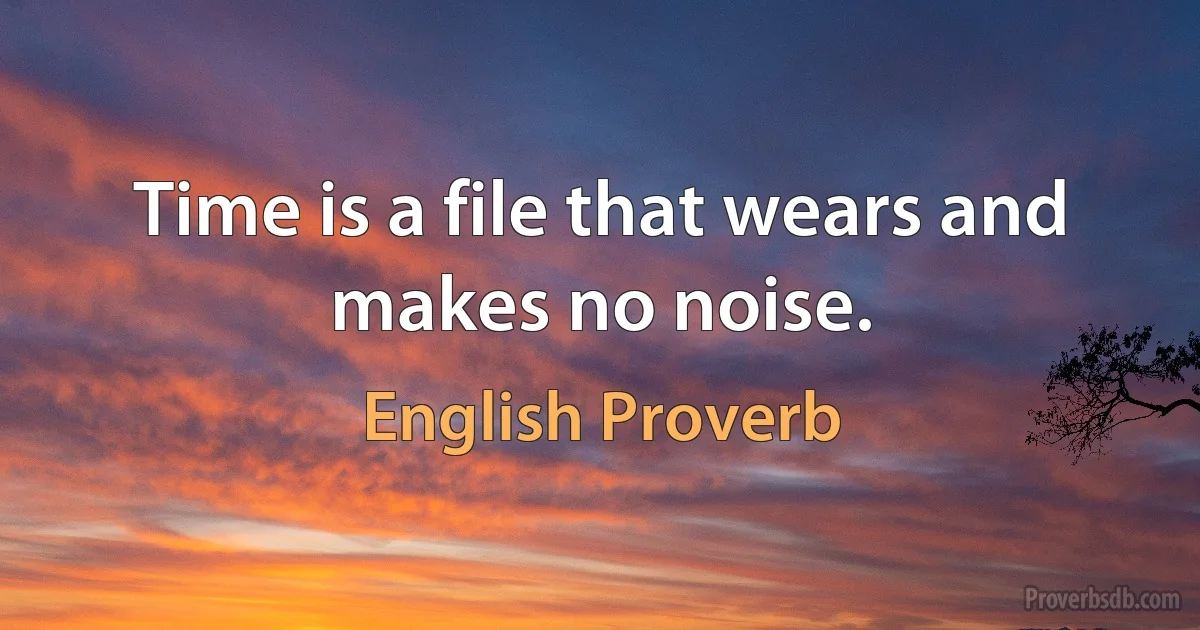 Time is a file that wears and makes no noise. (English Proverb)