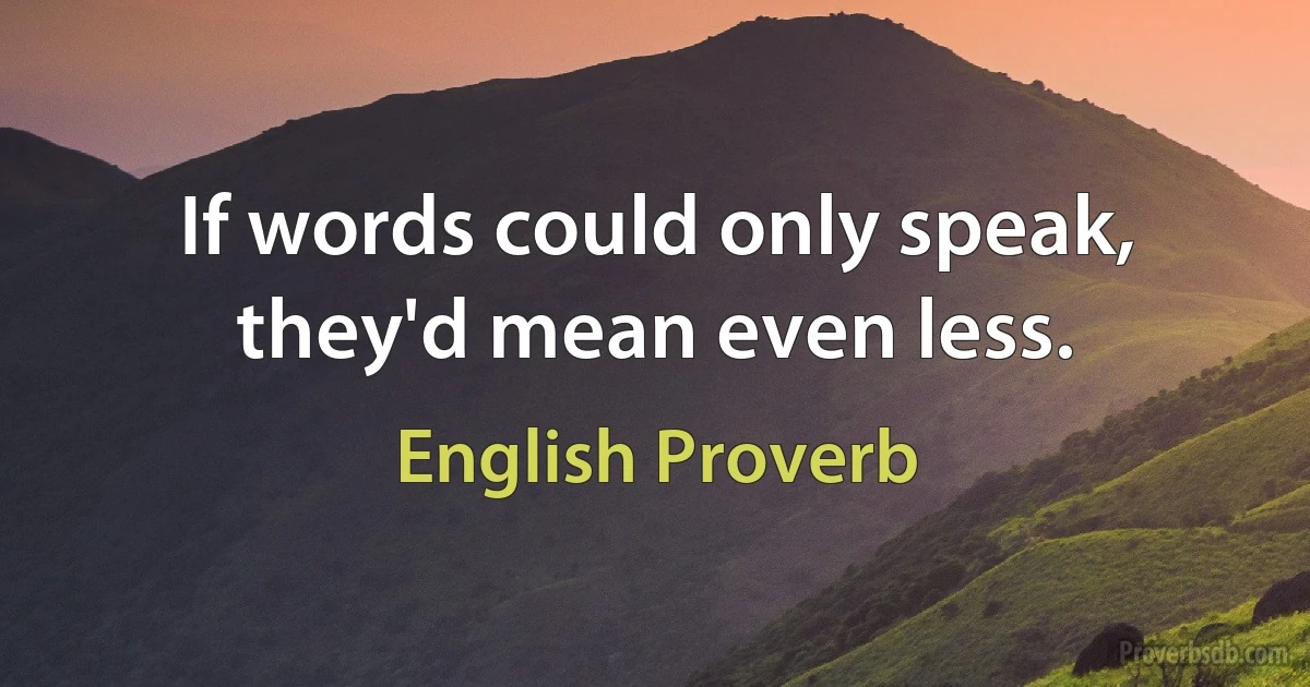 If words could only speak, they'd mean even less. (English Proverb)