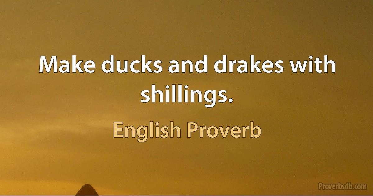 Make ducks and drakes with shillings. (English Proverb)