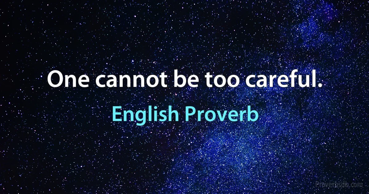 One cannot be too careful. (English Proverb)
