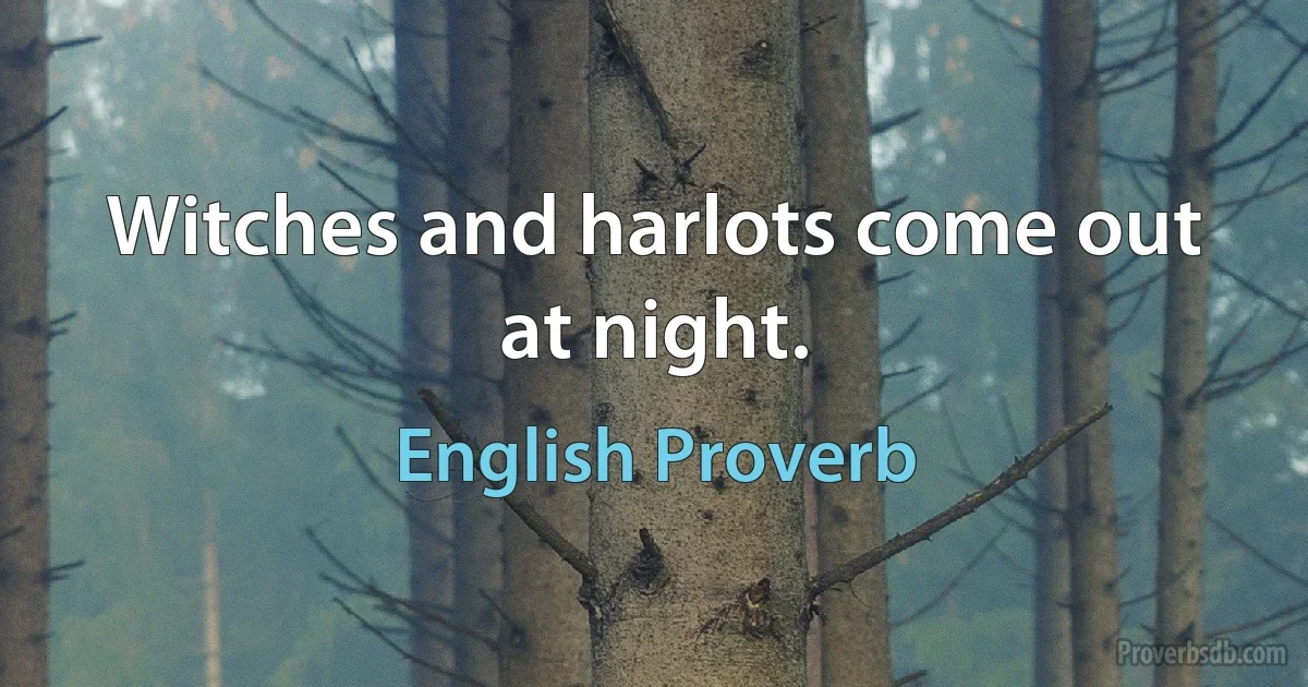 Witches and harlots come out at night. (English Proverb)