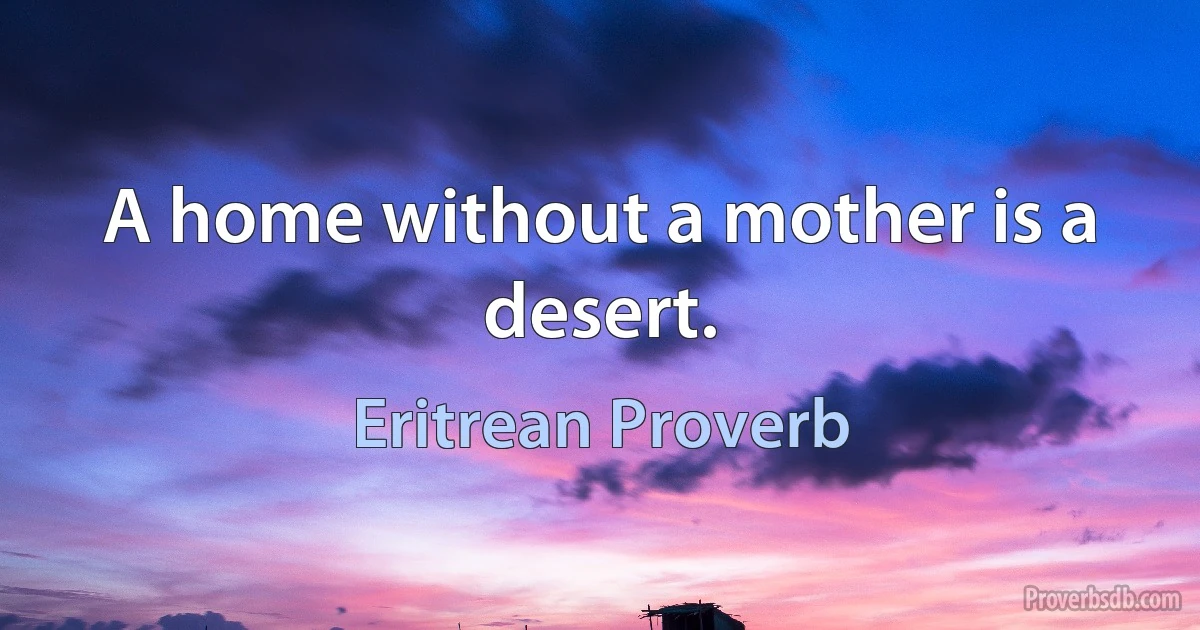 A home without a mother is a desert. (Eritrean Proverb)