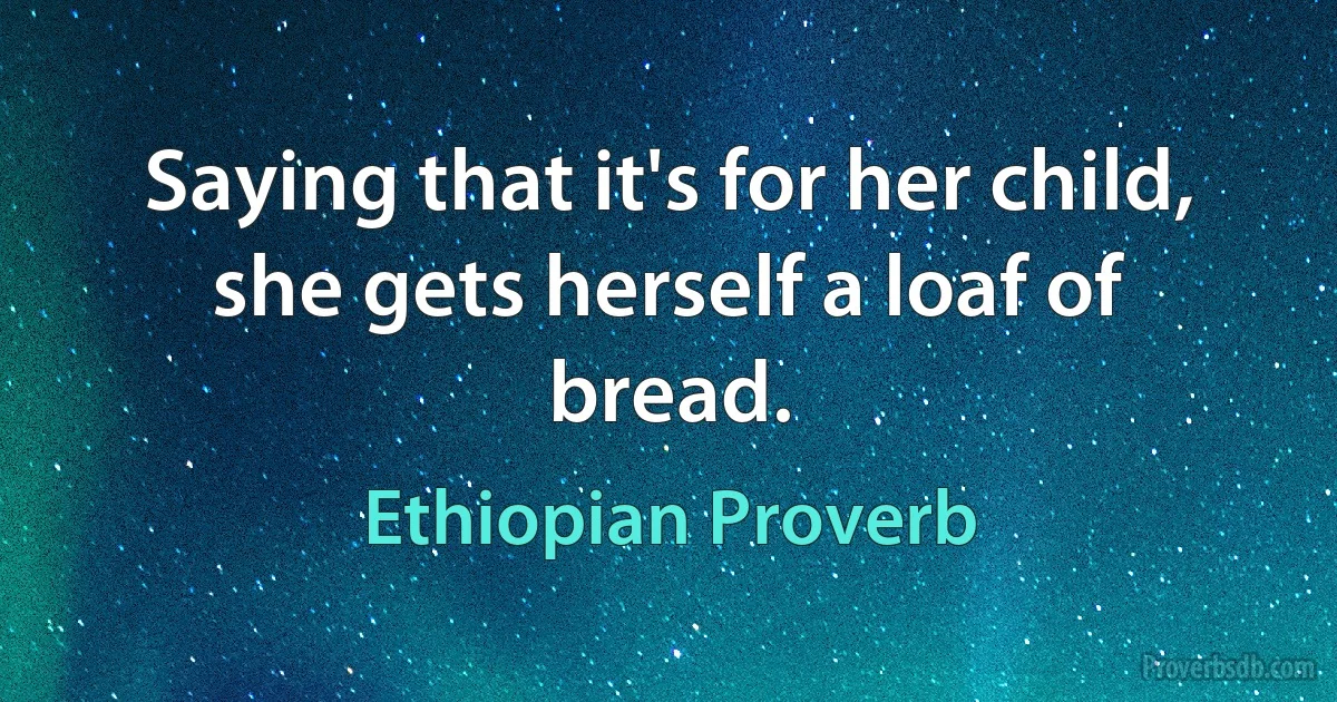 Saying that it's for her child, she gets herself a loaf of bread. (Ethiopian Proverb)