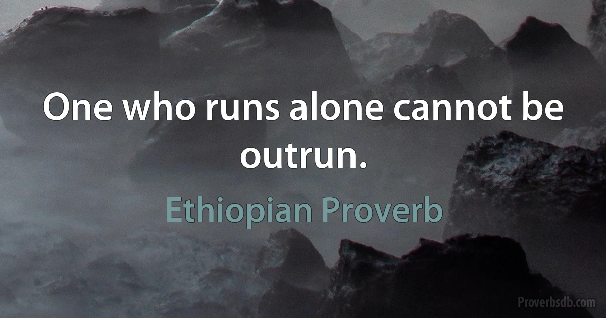 One who runs alone cannot be outrun. (Ethiopian Proverb)