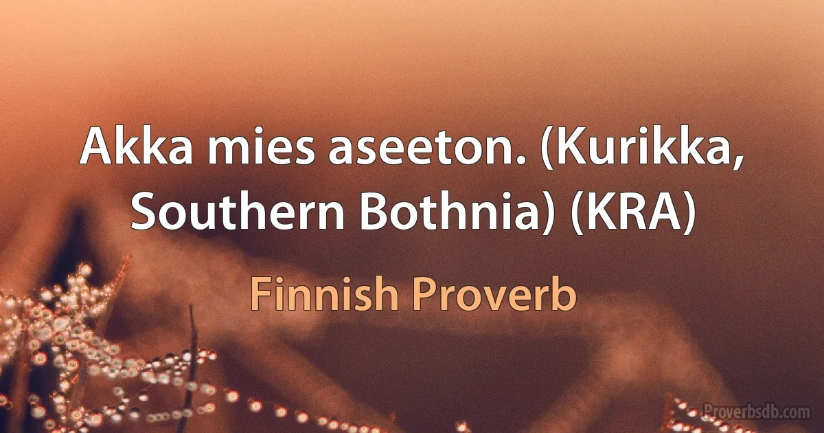 Akka mies aseeton. (Kurikka, Southern Bothnia) (KRA) (Finnish Proverb)