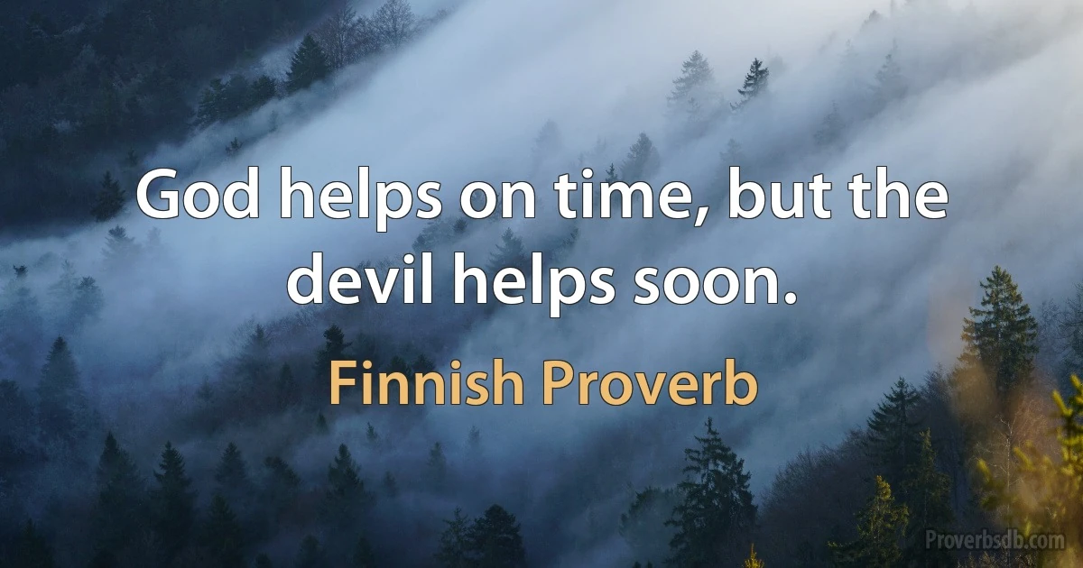 God helps on time, but the devil helps soon. (Finnish Proverb)