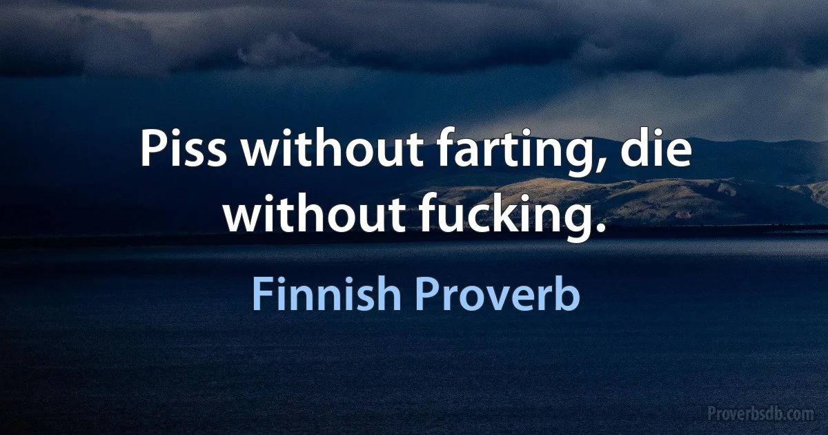 Piss without farting, die without fucking. (Finnish Proverb)