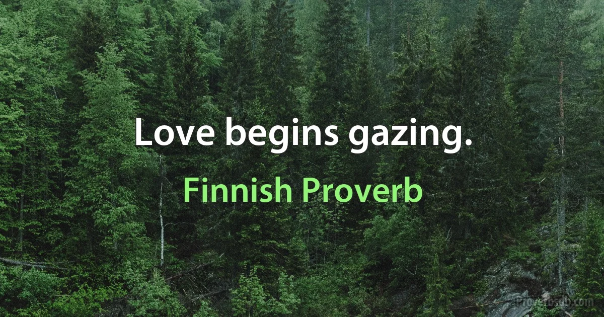 Love begins gazing. (Finnish Proverb)