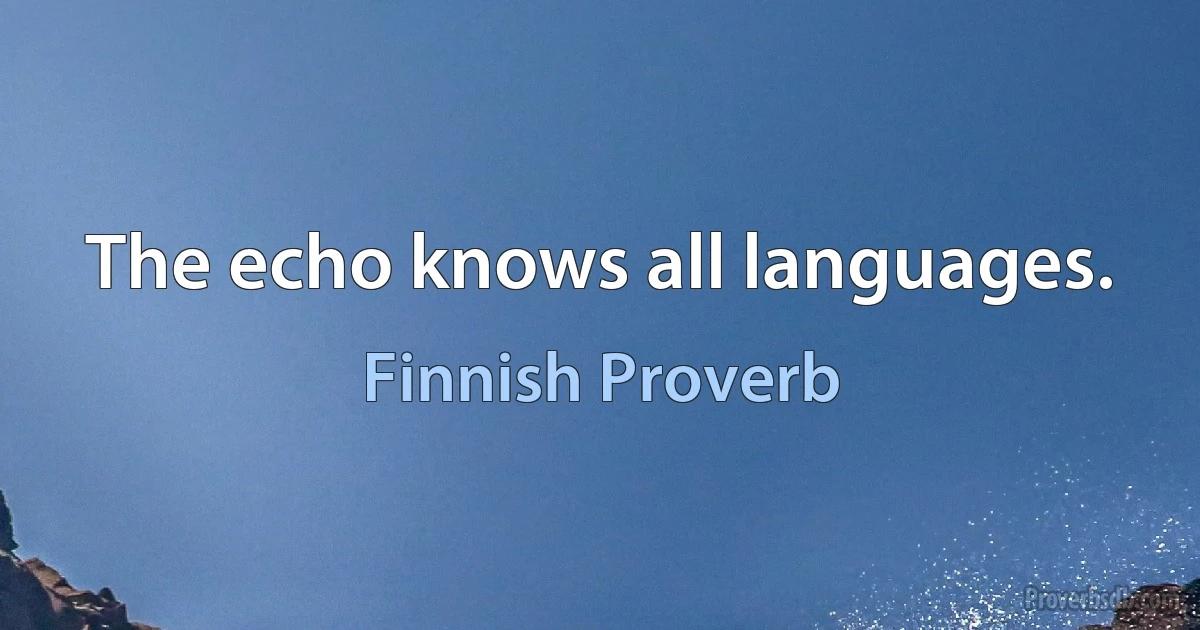 The echo knows all languages. (Finnish Proverb)