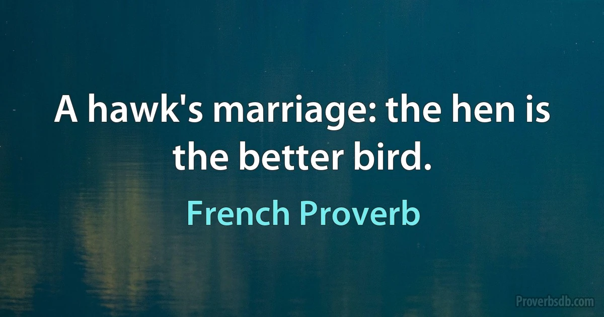 A hawk's marriage: the hen is the better bird. (French Proverb)