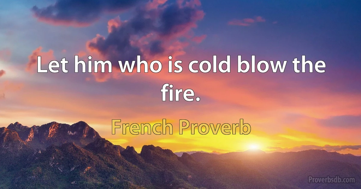 Let him who is cold blow the fire. (French Proverb)