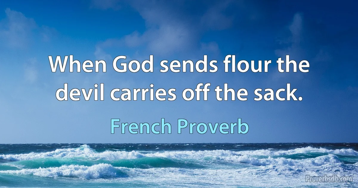 When God sends flour the devil carries off the sack. (French Proverb)