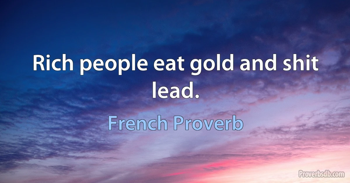 Rich people eat gold and shit lead. (French Proverb)