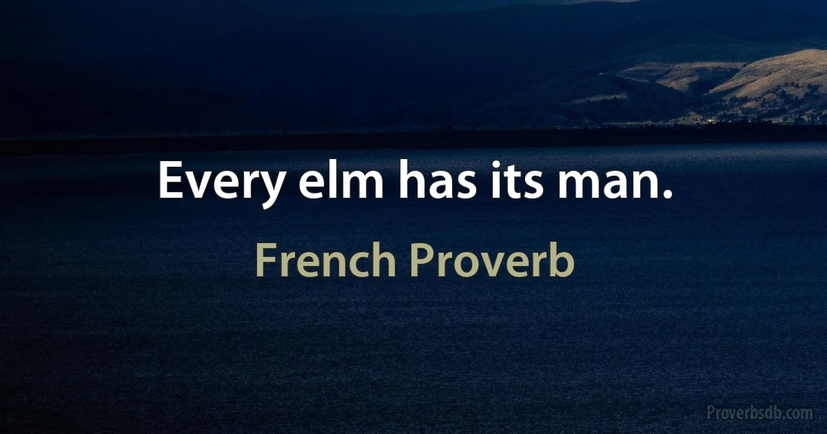 Every elm has its man. (French Proverb)