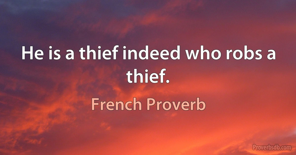 He is a thief indeed who robs a thief. (French Proverb)