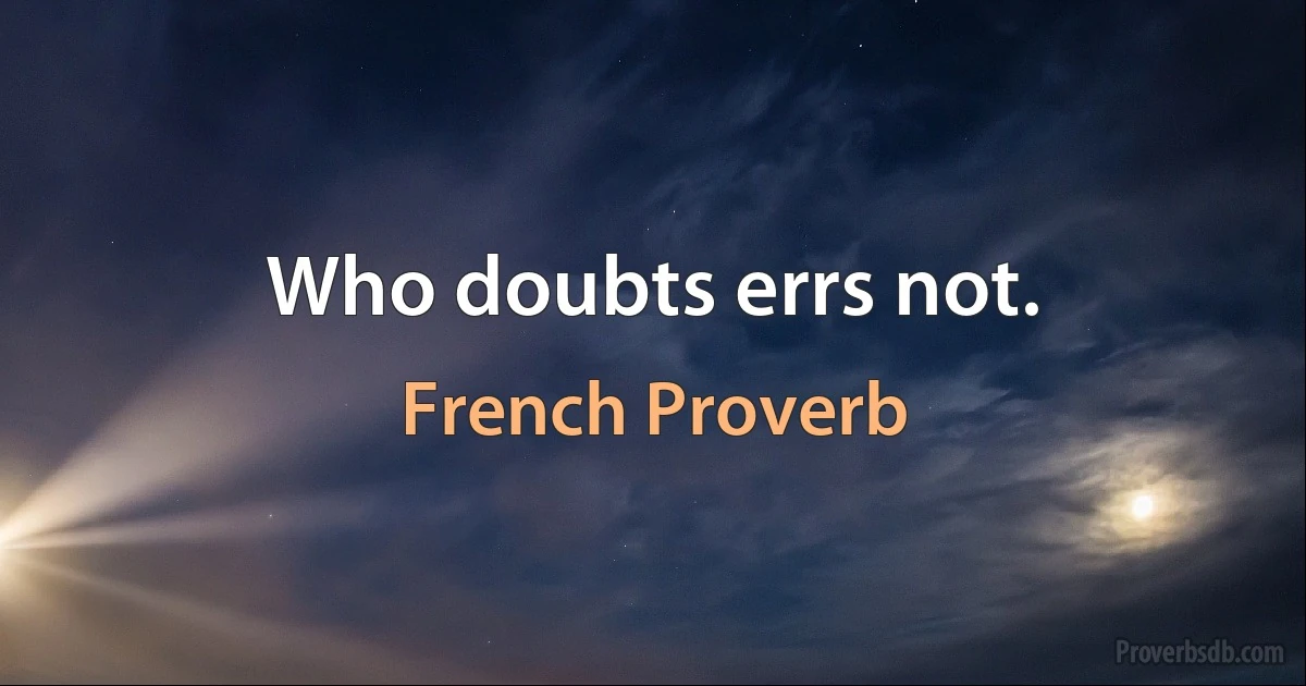 Who doubts errs not. (French Proverb)