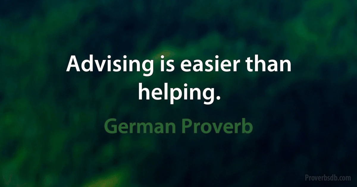 Advising is easier than helping. (German Proverb)