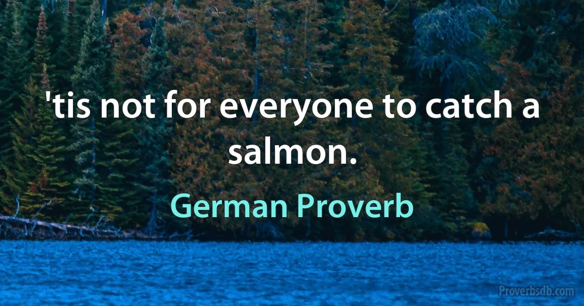 'tis not for everyone to catch a salmon. (German Proverb)