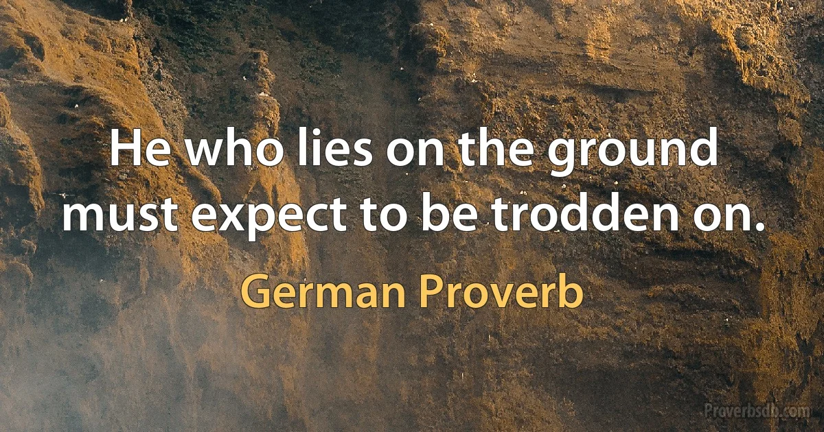 He who lies on the ground must expect to be trodden on. (German Proverb)