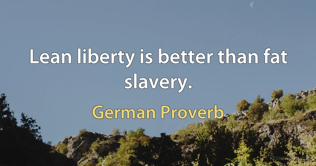 Lean liberty is better than fat slavery. (German Proverb)