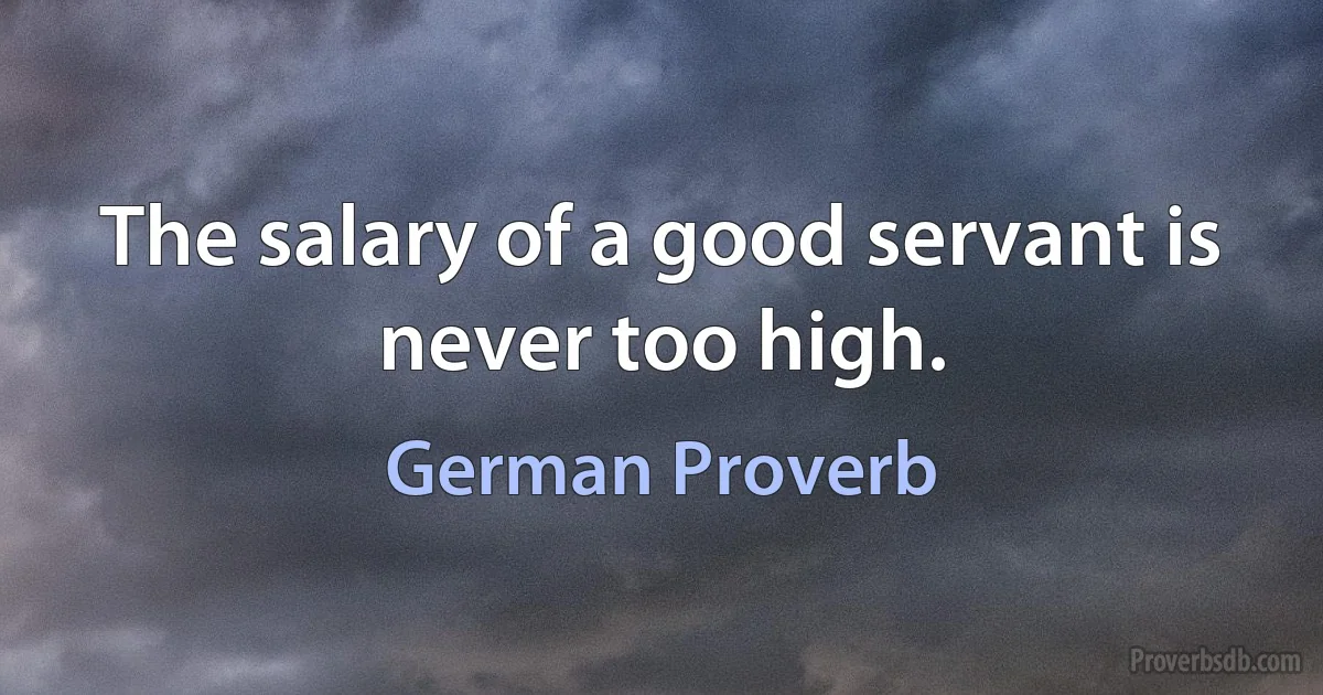 The salary of a good servant is never too high. (German Proverb)