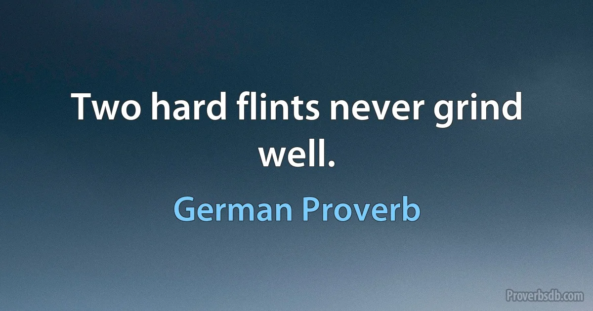 Two hard flints never grind well. (German Proverb)