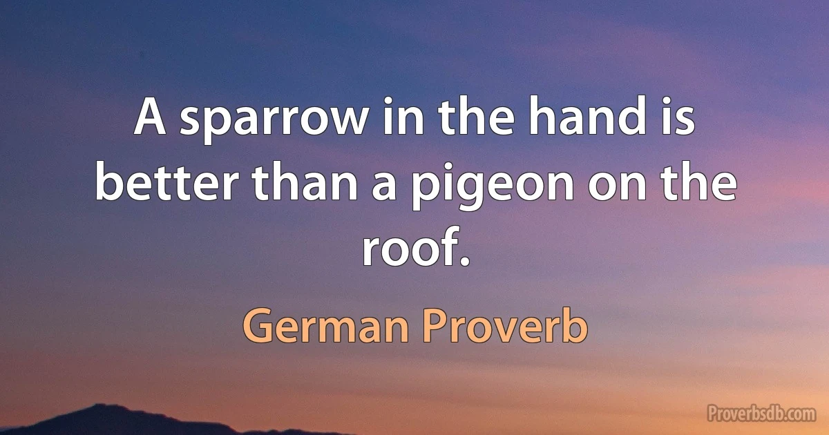 A sparrow in the hand is better than a pigeon on the roof. (German Proverb)