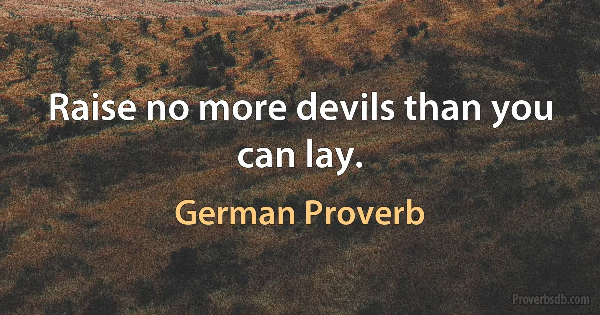 Raise no more devils than you can lay. (German Proverb)