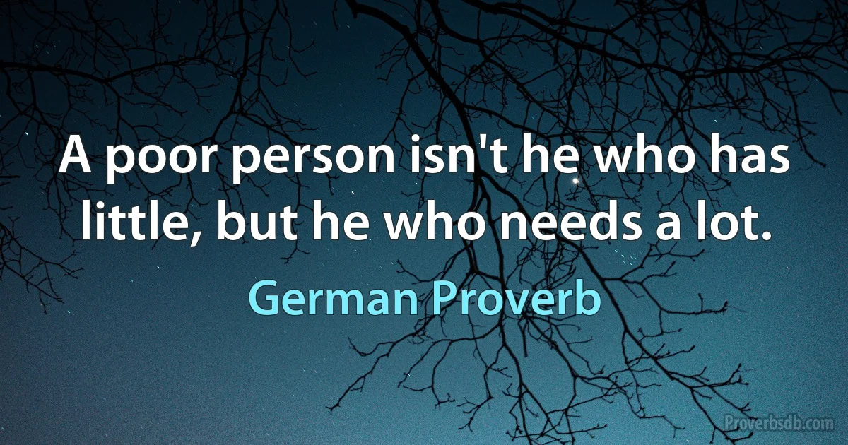 A poor person isn't he who has little, but he who needs a lot. (German Proverb)