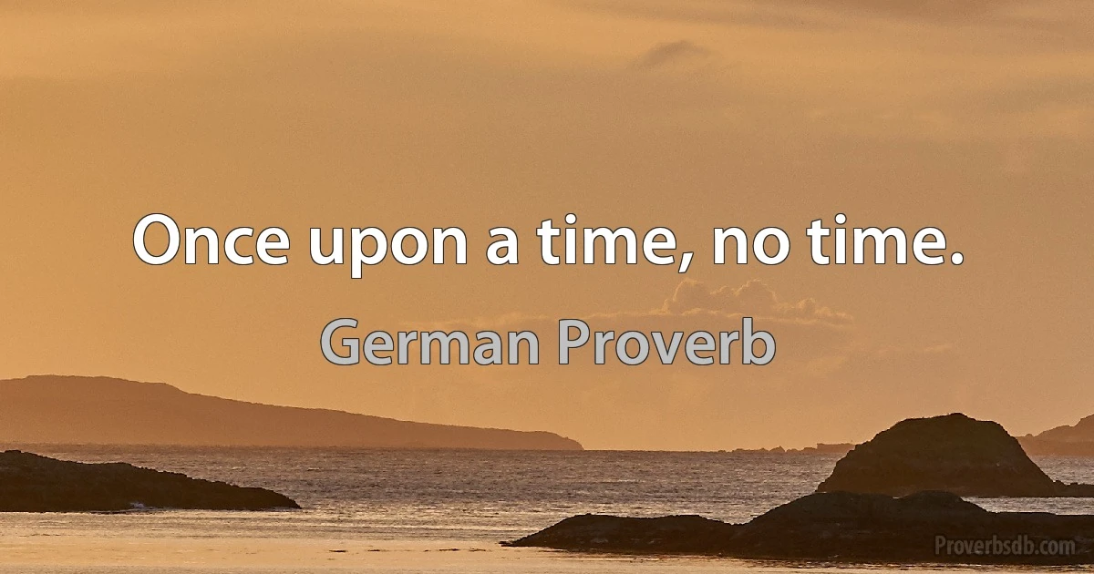 Once upon a time, no time. (German Proverb)