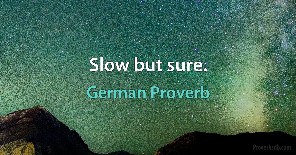 Slow but sure. (German Proverb)