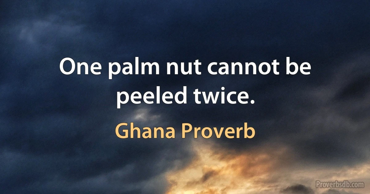 One palm nut cannot be peeled twice. (Ghana Proverb)