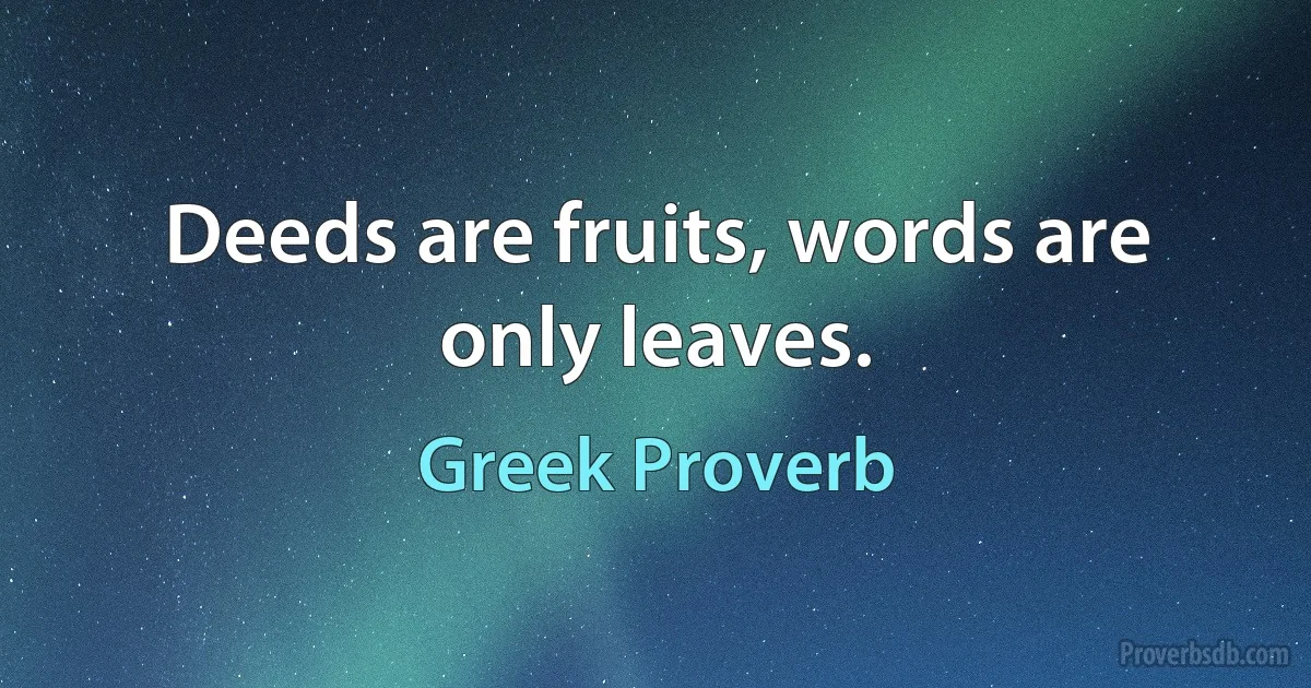 Deeds are fruits, words are only leaves. (Greek Proverb)