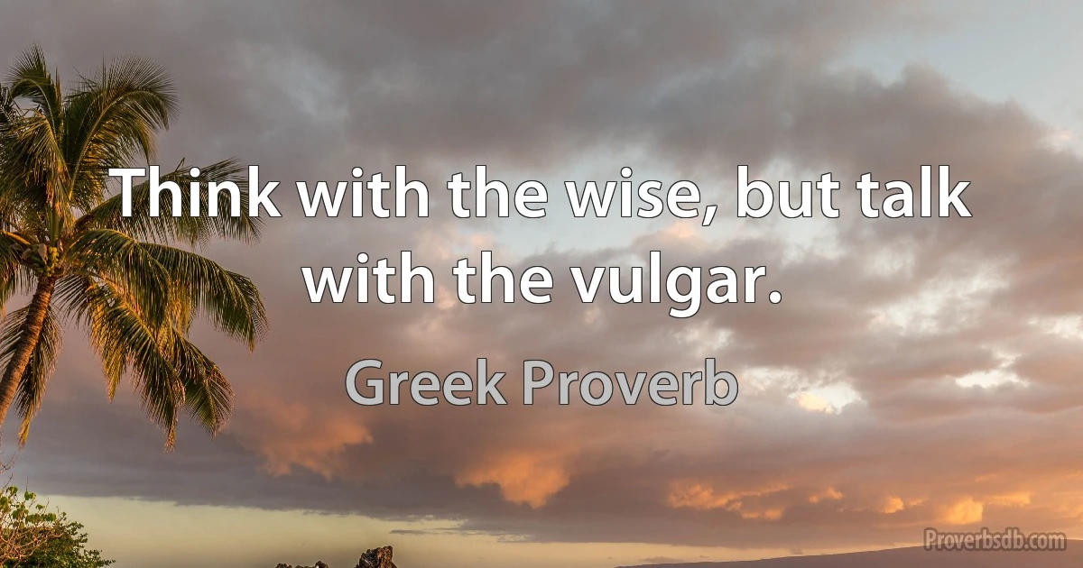 Think with the wise, but talk with the vulgar. (Greek Proverb)