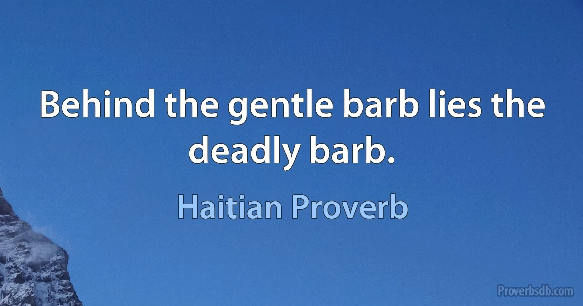 Behind the gentle barb lies the deadly barb. (Haitian Proverb)