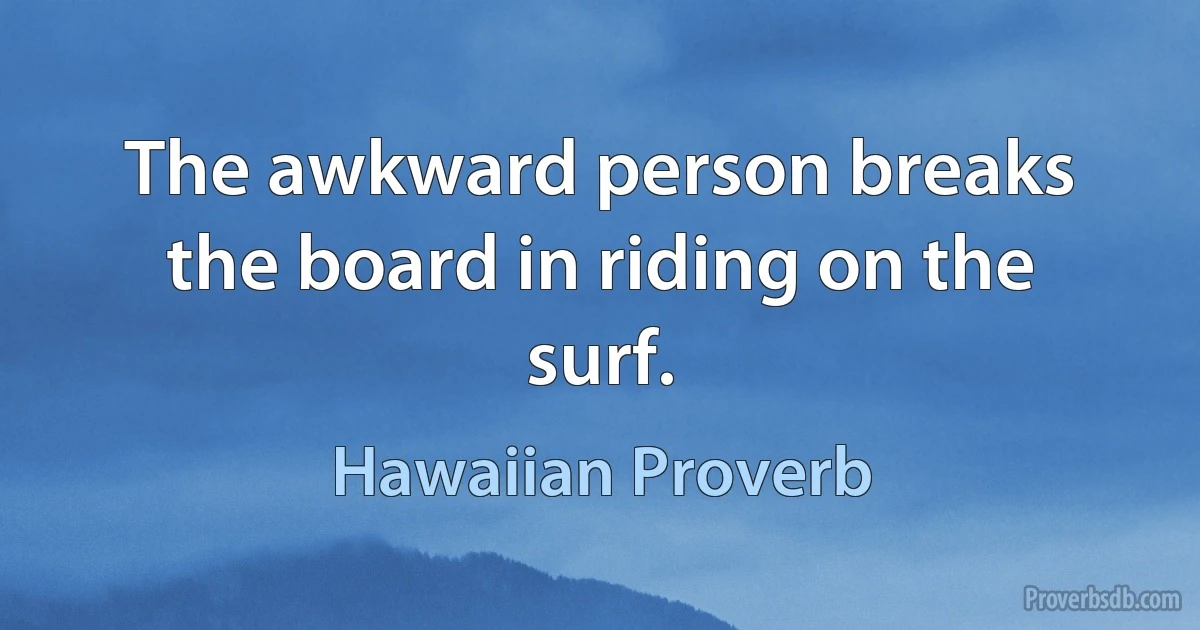 The awkward person breaks the board in riding on the surf. (Hawaiian Proverb)