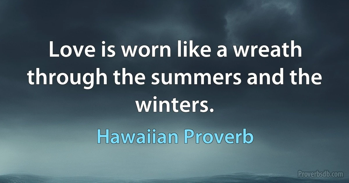 Love is worn like a wreath through the summers and the winters. (Hawaiian Proverb)