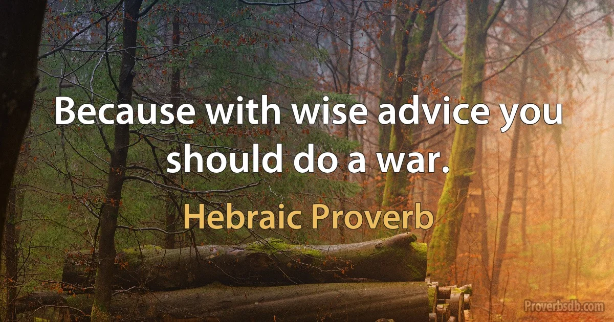 Because with wise advice you should do a war. (Hebraic Proverb)