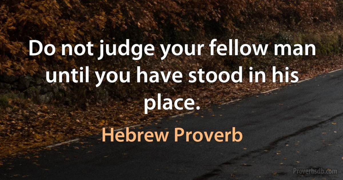 Do not judge your fellow man until you have stood in his place. (Hebrew Proverb)