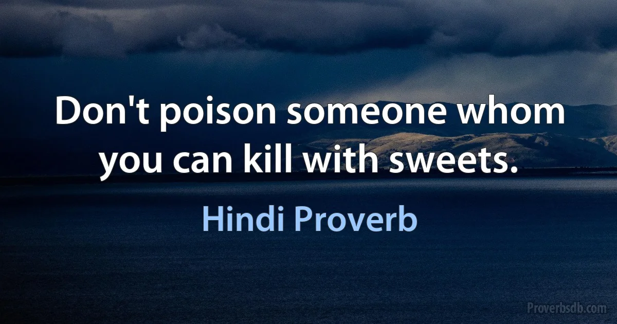 Don't poison someone whom you can kill with sweets. (Hindi Proverb)