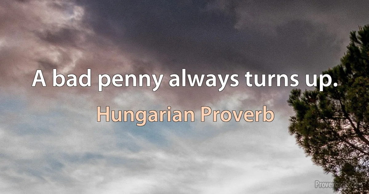 A bad penny always turns up. (Hungarian Proverb)