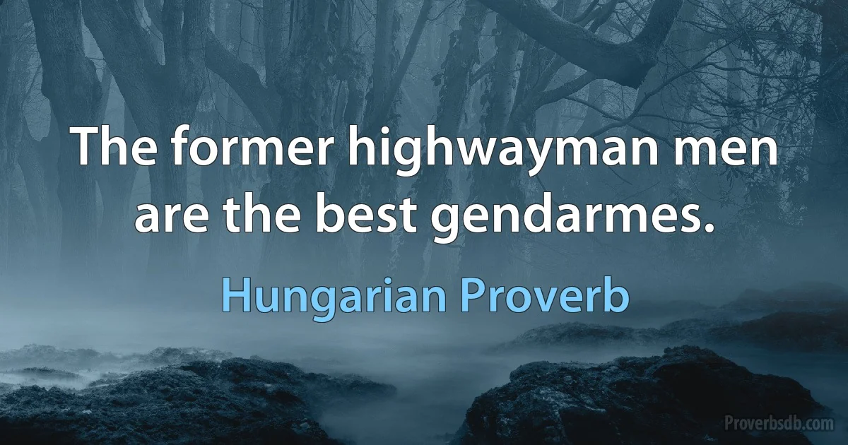 The former highwayman men are the best gendarmes. (Hungarian Proverb)