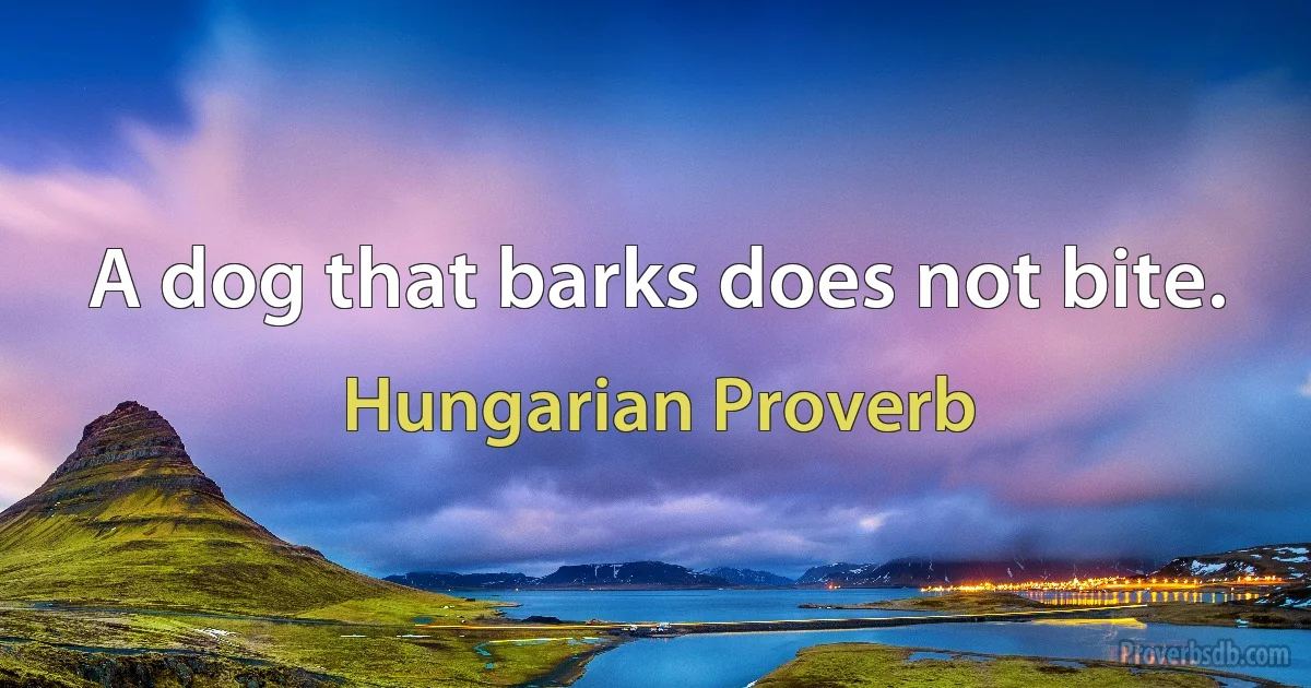 A dog that barks does not bite. (Hungarian Proverb)