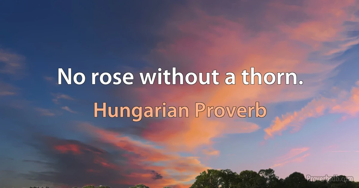 No rose without a thorn. (Hungarian Proverb)