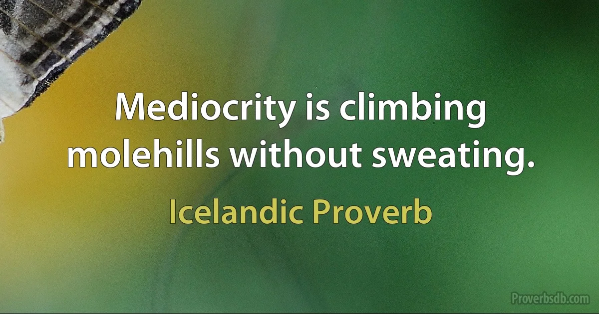 Mediocrity is climbing molehills without sweating. (Icelandic Proverb)