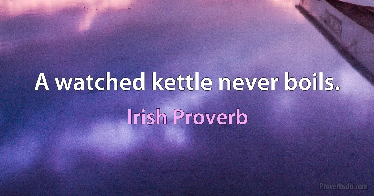 A watched kettle never boils. (Irish Proverb)