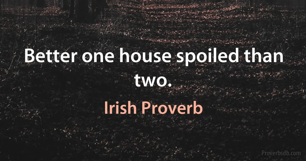 Better one house spoiled than two. (Irish Proverb)