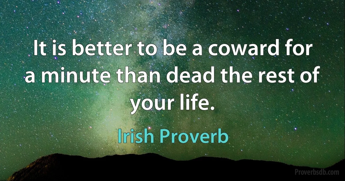 It is better to be a coward for a minute than dead the rest of your life. (Irish Proverb)