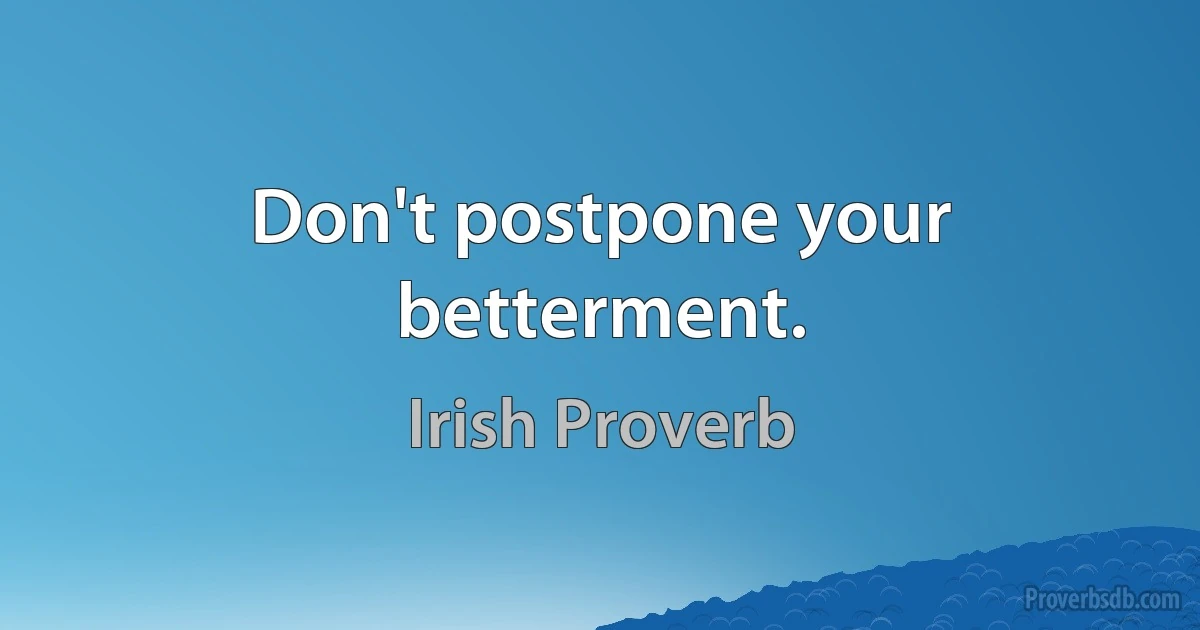 Don't postpone your betterment. (Irish Proverb)